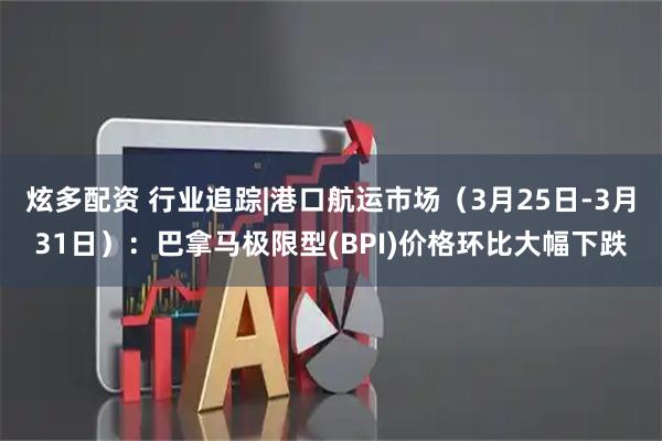 炫多配资 行业追踪|港口航运市场（3月25日-3月31日）：巴拿马极限型(BPI)价格环比大幅下跌