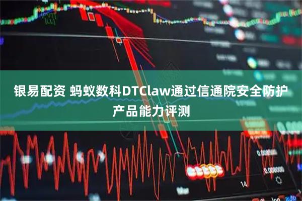 银易配资 蚂蚁数科DTClaw通过信通院安全防护产品能力评测