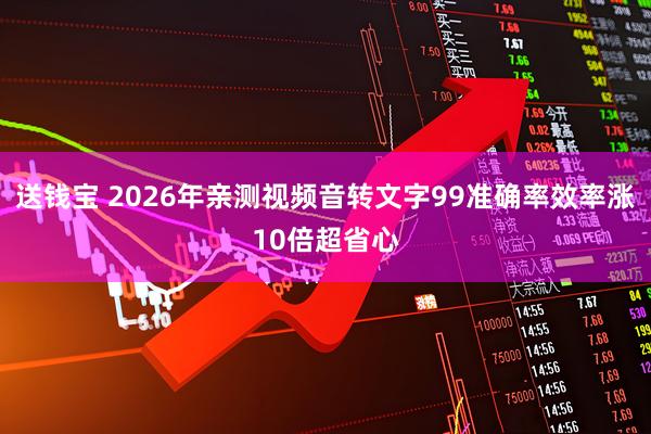 送钱宝 2026年亲测视频音转文字99准确率效率涨10倍超省心
